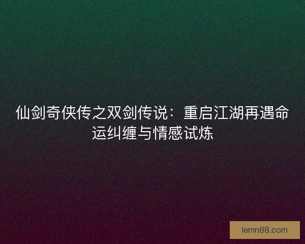 仙剑奇侠传之双剑传说：重启江湖再遇命运纠缠与情感试炼
