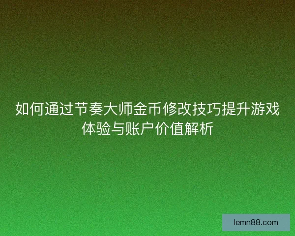 如何通过节奏大师金币修改技巧提升游戏体验与账户价值解析