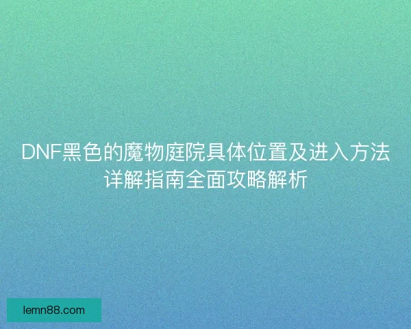DNF黑色的魔物庭院具体位置及进入方法详解指南全面攻略解析