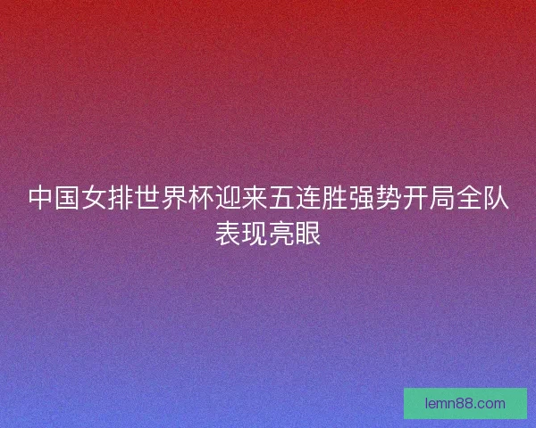 中国女排世界杯迎来五连胜强势开局全队表现亮眼
