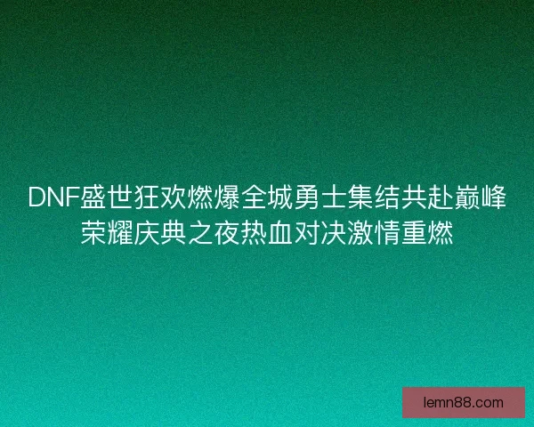DNF盛世狂欢燃爆全城勇士集结共赴巅峰荣耀庆典之夜热血对决激情重燃