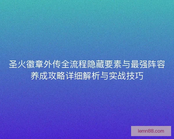 圣火徽章外传全流程隐藏要素与最强阵容养成攻略详细解析与实战技巧