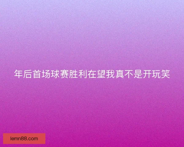 年后首场球赛胜利在望我真不是开玩笑