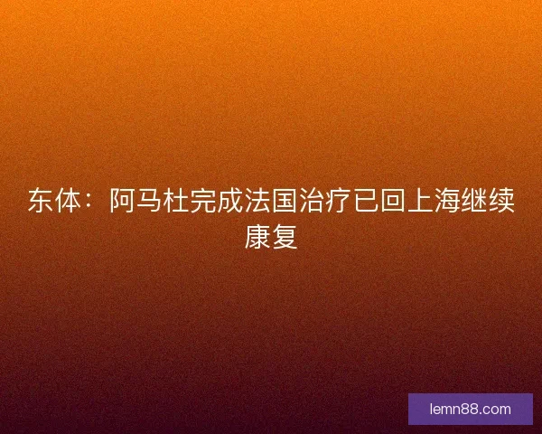 东体：阿马杜完成法国治疗已回上海继续康复
