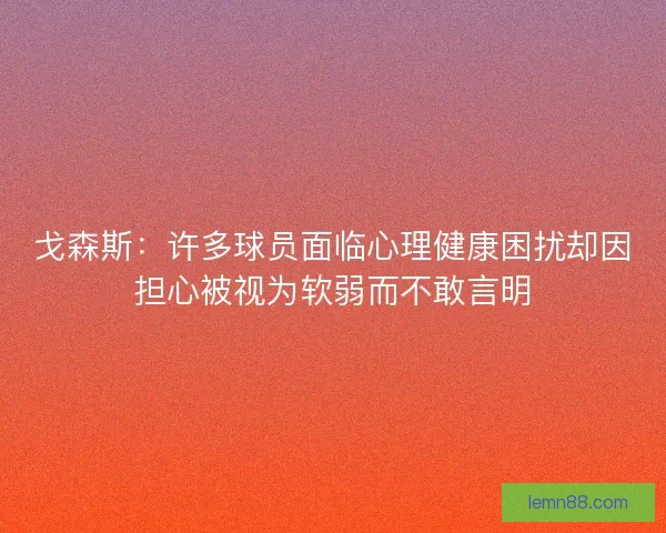 戈森斯：许多球员面临心理健康困扰却因担心被视为软弱而不敢言明
