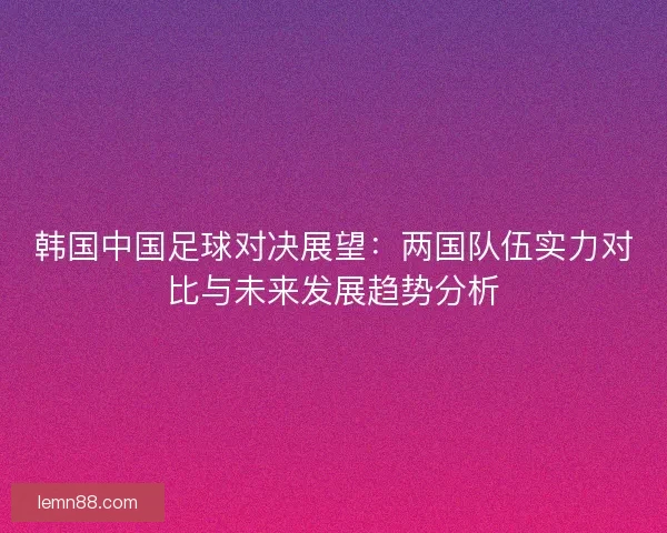 韩国中国足球对决展望：两国队伍实力对比与未来发展趋势分析