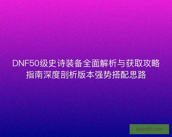 DNF50级史诗装备全面解析与获取攻略指南深度剖析版本强势搭配思路