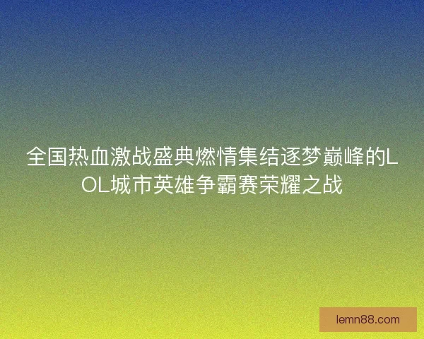 全国热血激战盛典燃情集结逐梦巅峰的LOL城市英雄争霸赛荣耀之战