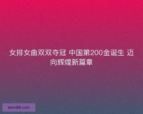 女排女曲双双夺冠 中国第200金诞生 迈向辉煌新篇章